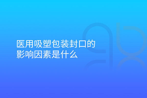 醫(yī)用吸塑包裝封口的影響因素是什么